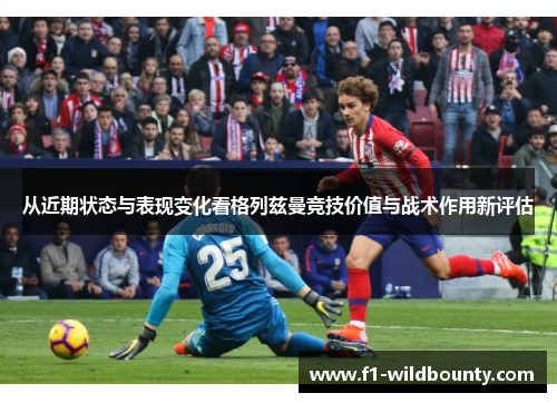 从近期状态与表现变化看格列兹曼竞技价值与战术作用新评估