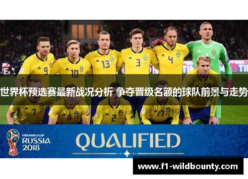 世界杯预选赛最新战况分析 争夺晋级名额的球队前景与走势 世界杯预选赛最新战况分析 争夺晋级名额的球队前景与走势