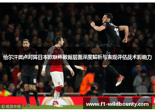 恰尔汗奥卢对阵日本欧联杯数据层面深度解析与表现评估战术影响力