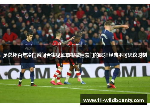 足总杯百年冷门瞬间合集见证草根掀翻豪门的疯狂经典不可思议时刻 足总杯百年冷门瞬间合集见证草根掀翻豪门的疯狂经典不可思议时刻