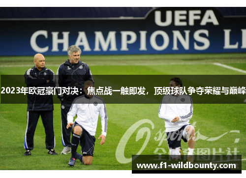 2023年欧冠豪门对决:焦点战一触即发,顶级球队争夺荣耀与巅峰 2023年欧冠豪门对决:焦点战一触即发,顶级球队争夺荣耀与巅峰