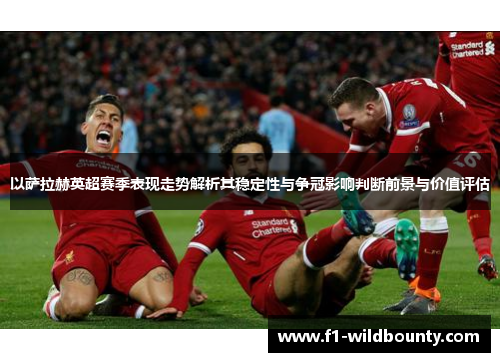 以萨拉赫英超赛季表现走势解析其稳定性与争冠影响判断前景与价值评估 以萨拉赫英超赛季表现走势解析其稳定性与争冠影响判断前景与价值评估