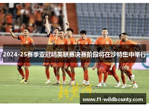 2024-25赛季亚冠精英联赛决赛阶段将在沙特集中举行 2024-25赛季亚冠精英联赛决赛阶段将在沙特集中举行