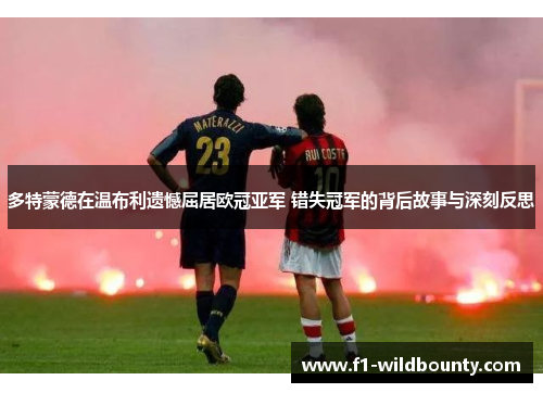 多特蒙德在温布利遗憾屈居欧冠亚军 错失冠军的背后故事与深刻反思