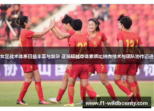 女足战术体系日益丰富与复杂 逐渐超越身体素质比拼向技术与团队协作迈进