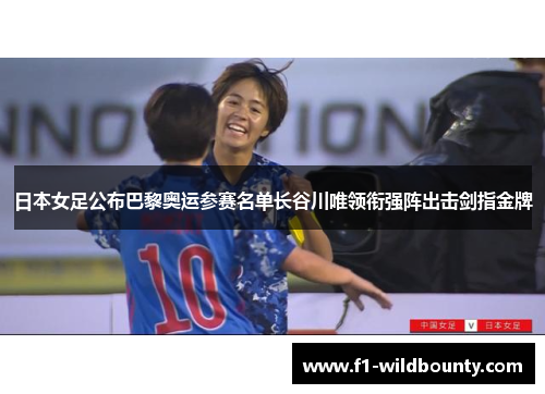日本女足公布巴黎奥运参赛名单长谷川唯领衔强阵出击剑指金牌
