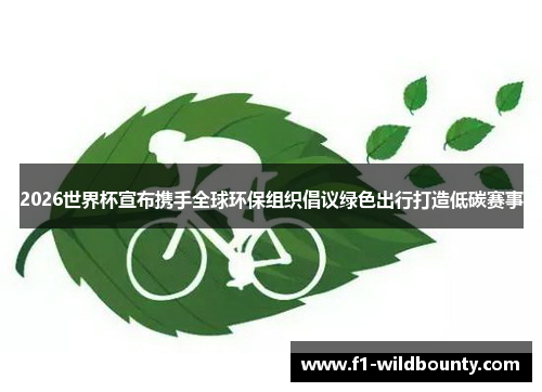 2026世界杯宣布携手全球环保组织倡议绿色出行打造低碳赛事