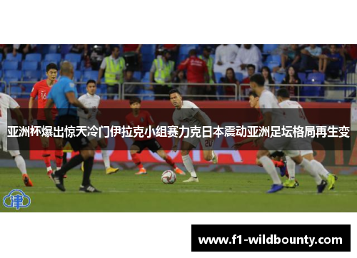 亚洲杯爆出惊天冷门伊拉克小组赛力克日本震动亚洲足坛格局再生变