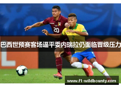 巴西世预赛客场逼平委内瑞拉仍面临晋级压力