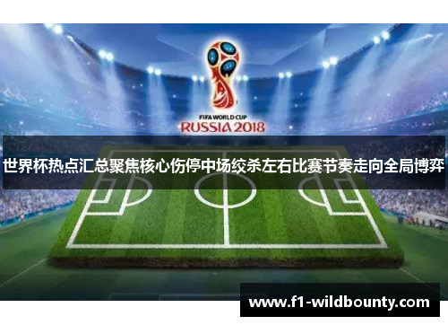 世界杯热点汇总聚焦核心伤停中场绞杀左右比赛节奏走向全局博弈