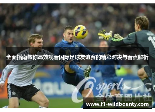 全面指南教你高效观看国际足球友谊赛的精彩对决与看点解析