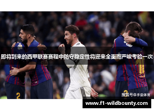 即将到来的西甲联赛赛程中防守稳定性将迎来全面而严峻考验一次