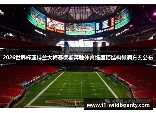 2026世界杯亚特兰大梅赛德斯奔驰体育场屋顶结构微调方案公布 2026世界杯亚特兰大梅赛德斯奔驰体育场屋顶结构微调方案公布