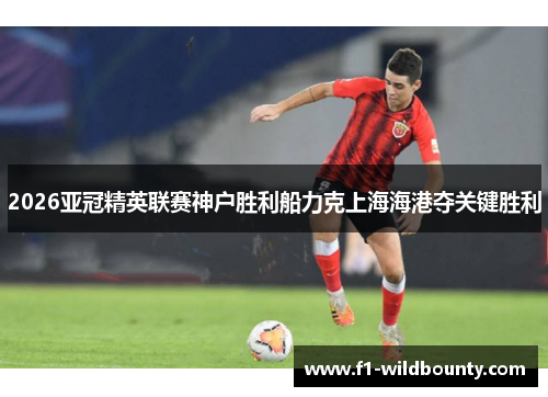 2026亚冠精英联赛神户胜利船力克上海海港夺关键胜利