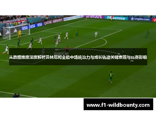 从数据维度深度解析贝林厄姆全能中场统治力与成长轨迹关键表现与比赛影响