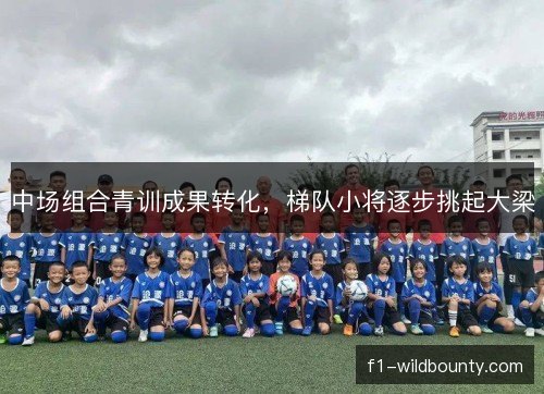 中场组合青训成果转化，梯队小将逐步挑起大梁
