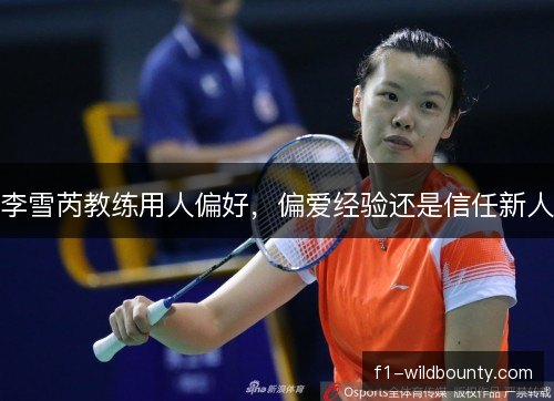 李雪芮教练用人偏好，偏爱经验还是信任新人
